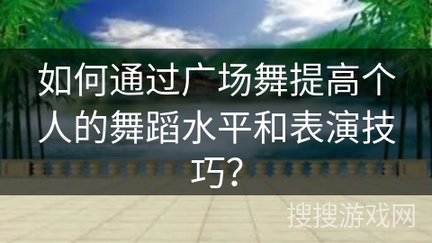 如何通过广场舞提高个人的舞蹈水平和表演技巧？
