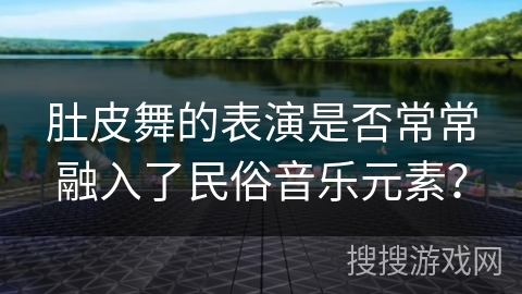 肚皮舞的表演是否常常融入了民俗音乐元素？