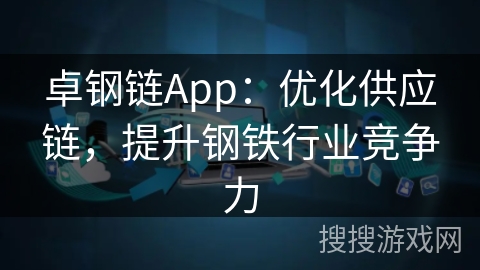 卓钢链App：优化供应链，提升钢铁行业竞争力