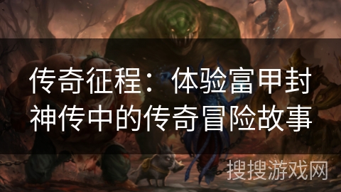 传奇征程:体验富甲封神传中的传奇冒险故事 传奇征程:体验富甲封神传中的传奇冒险故事