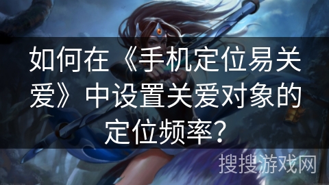 如何在《手机定位易关爱》中设置关爱对象的定位频率？