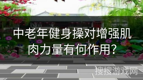 中老年健身操对增强肌肉力量有何作用？