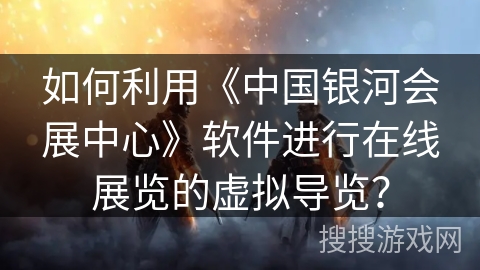 如何利用《中国银河会展中心》软件进行在线展览的虚拟导览? 如何利用《中国银河会展中心》软件进行在线展览的虚拟导览?