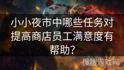 小小夜市中哪些任务对提高商店员工满意度有帮助？