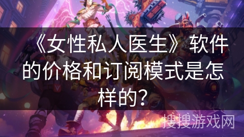 《女性私人医生》软件的价格和订阅模式是怎样的？