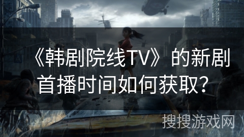 《韩剧院线TV》的新剧首播时间如何获取？