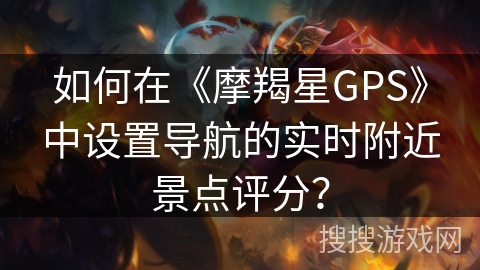 如何在《摩羯星GPS》中设置导航的实时附近景点评分？