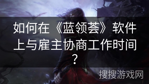 如何在《蓝领荟》软件上与雇主协商工作时间？