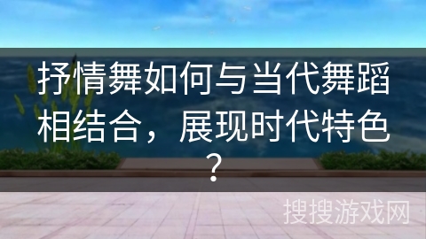 抒情舞如何与当代舞蹈相结合，展现时代特色？