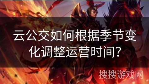 云公交如何根据季节变化调整运营时间？
