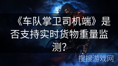 《车队掌卫司机端》是否支持实时货物重量监测？