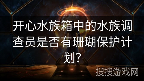 开心水族箱中的水族调查员是否有珊瑚保护计划？