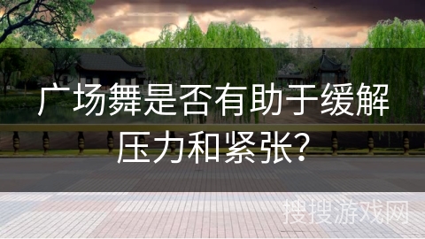 广场舞是否有助于缓解压力和紧张？