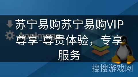 苏宁易购苏宁易购VIP尊享-尊贵体验,专享服务 苏宁易购苏宁易购VIP尊享-尊贵体验,专享服务
