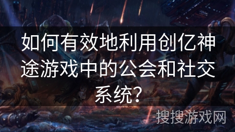 如何有效地利用创亿神途游戏中的公会和社交系统? 如何有效地利用创亿神途游戏中的公会和社交系统?