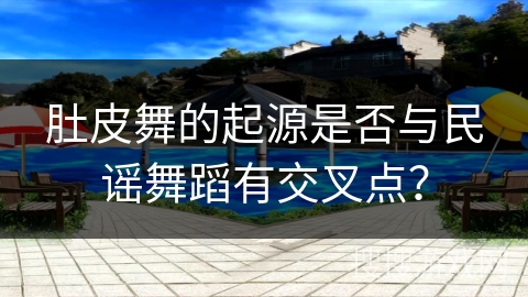 肚皮舞的起源是否与民谣舞蹈有交叉点? 肚皮舞的起源是否与民谣舞蹈有交叉点?
