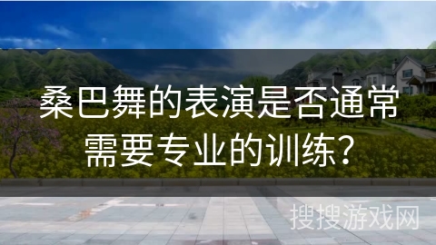桑巴舞的表演是否通常需要专业的训练？