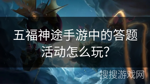 五福神途手游中的答题活动怎么玩? 五福神途手游中的答题活动怎么玩?