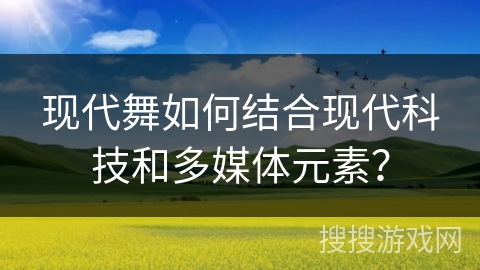 现代舞如何结合现代科技和多媒体元素? 现代舞如何结合现代科技和多媒体元素?