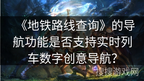 《地铁路线查询》的导航功能是否支持实时列车数字创意导航? 《地铁路线查询》的导航功能是否支持实时列车数字创意导航?
