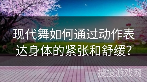 现代舞如何通过动作表达身体的紧张和舒缓？