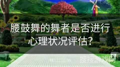 腰鼓舞的舞者是否进行心理状况评估？