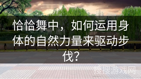 恰恰舞中，如何运用身体的自然力量来驱动步伐？
