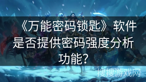 《万能密码锁匙》软件是否提供密码强度分析功能? 《万能密码锁匙》软件是否提供密码强度分析功能?