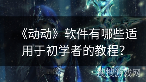 《动动》软件有哪些适用于初学者的教程？