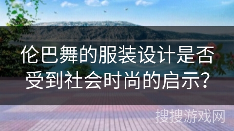 伦巴舞的服装设计是否受到社会时尚的启示？