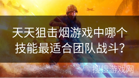 天天狙击烟游戏中哪个技能最适合团队战斗？