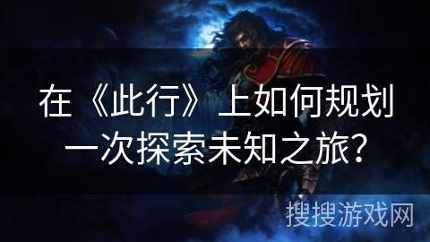 在《此行》上如何规划一次探索未知之旅？