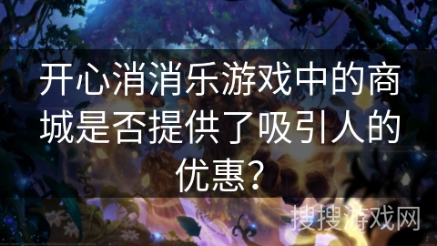 开心消消乐游戏中的商城是否提供了吸引人的优惠？