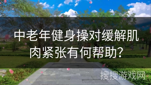 中老年健身操对缓解肌肉紧张有何帮助？