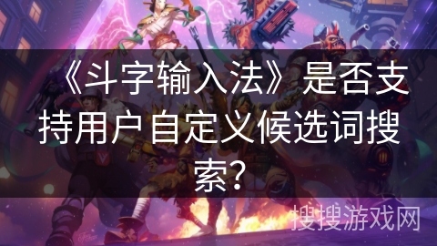 《斗字输入法》是否支持用户自定义候选词搜索？