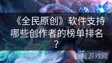 《全民原创》软件支持哪些创作者的榜单排名? 《全民原创》软件支持哪些创作者的榜单排名?
