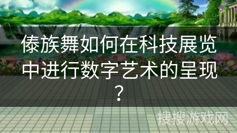 傣族舞如何在科技展览中进行数字艺术的呈现？