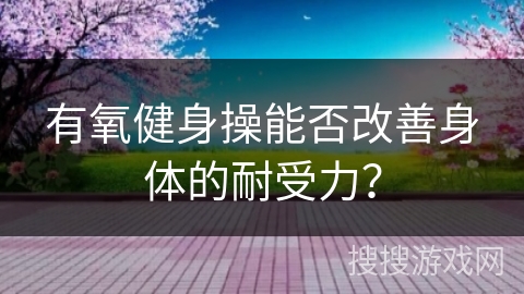 有氧健身操能否改善身体的耐受力？
