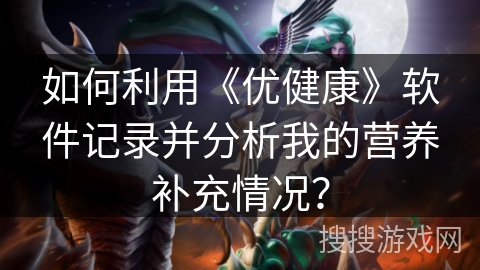 如何利用《优健康》软件记录并分析我的营养补充情况？
