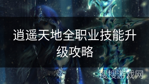 逍遥天地全职业技能升级攻略 逍遥天地全职业技能升级攻略
