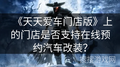 《天天爱车门店版》上的门店是否支持在线预约汽车改装？