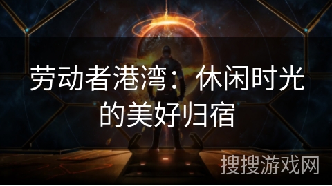 劳动者港湾：休闲时光的美好归宿