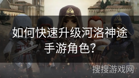 如何快速升级河洛神途手游角色？