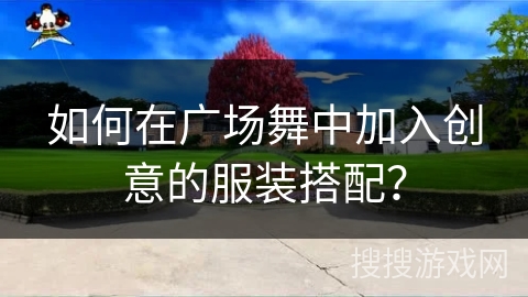 如何在广场舞中加入创意的服装搭配？