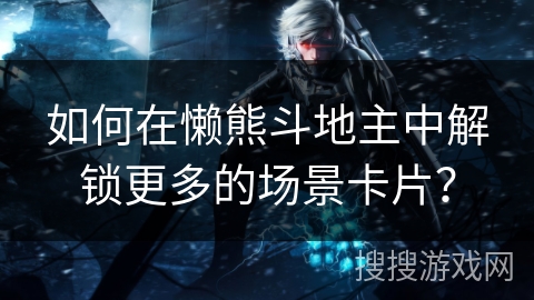 如何在懒熊斗地主中解锁更多的场景卡片？