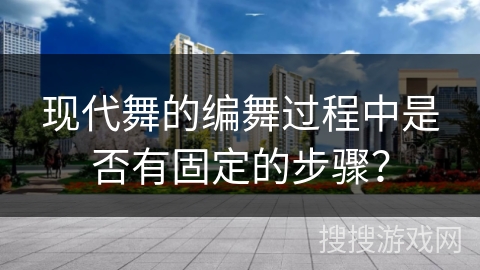 现代舞的编舞过程中是否有固定的步骤？