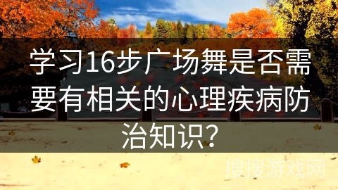 学习16步广场舞是否需要有相关的心理疾病防治知识？