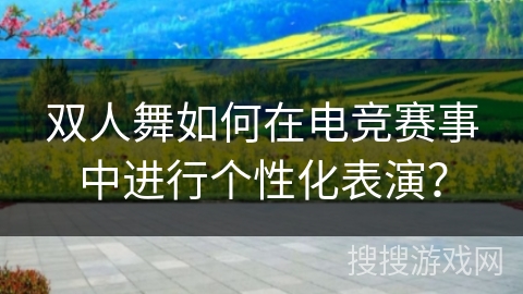 双人舞如何在电竞赛事中进行个性化表演？