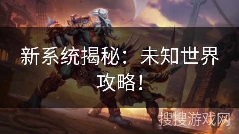 新系统揭秘:未知世界攻略! 新系统揭秘:未知世界攻略!