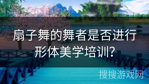 扇子舞的舞者是否进行形体美学培训？